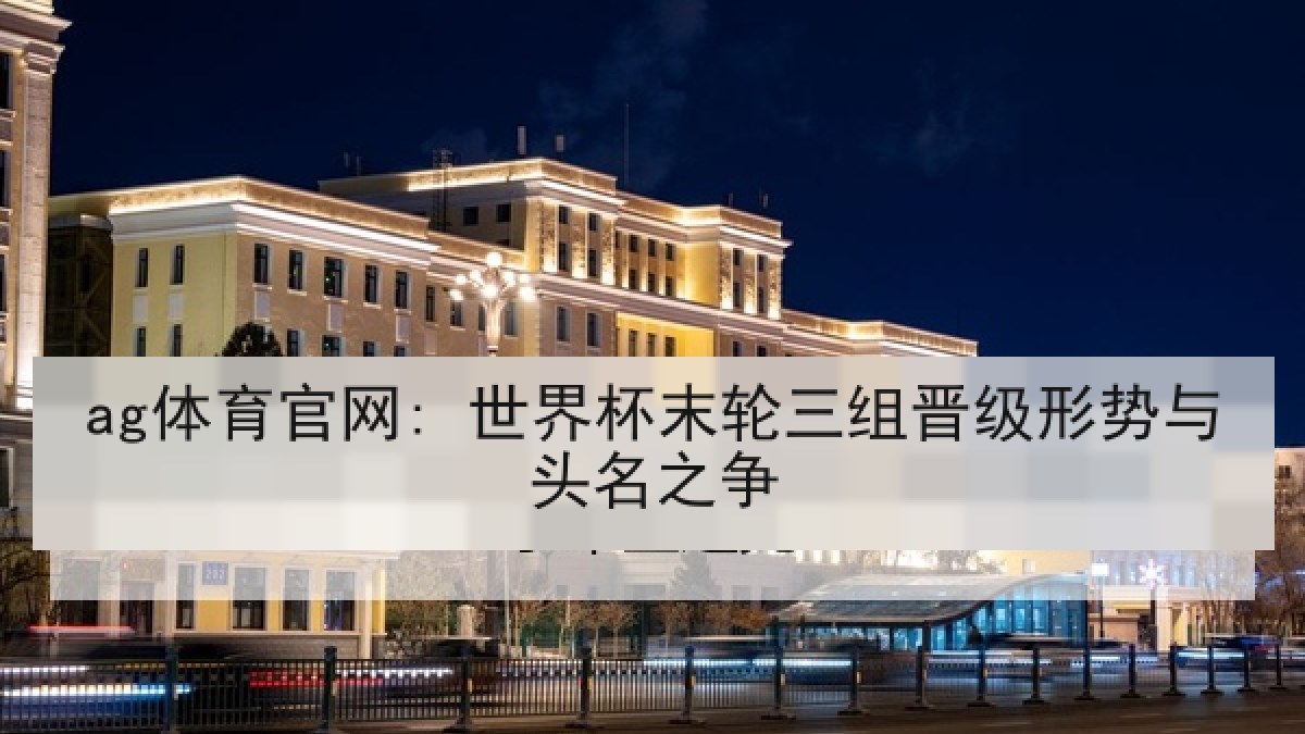 ag体育官网: 世界杯末轮三组晋级形势与头名之争 ag体育官网: 世界杯末轮三组晋级形势与头名之争