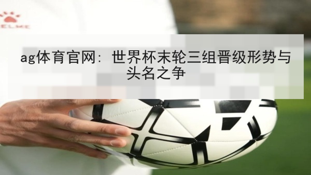 ag体育官网: 世界杯末轮三组晋级形势与头名之争 ag体育官网: 世界杯末轮三组晋级形势与头名之争