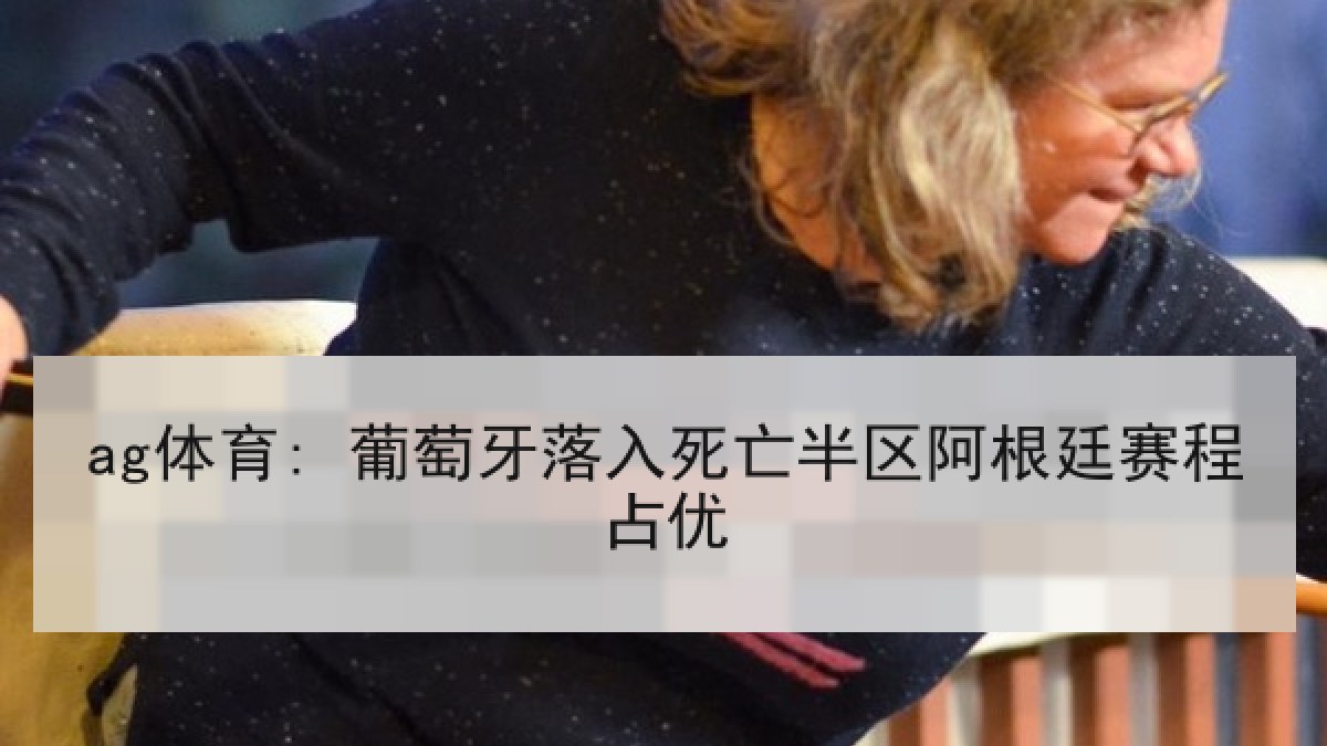 ag体育: 葡萄牙落入死亡半区阿根廷赛程占优 ag体育: 葡萄牙落入死亡半区阿根廷赛程占优