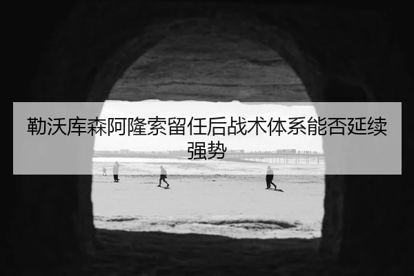 勒沃库森阿隆索留任后战术体系能否延续强势