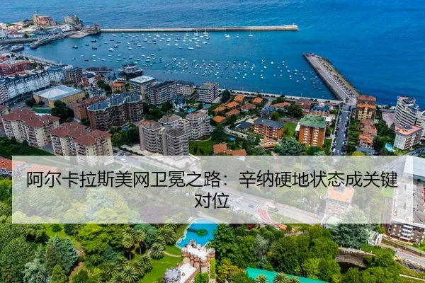 阿尔卡拉斯美网卫冕之路：辛纳硬地状态成关键对位