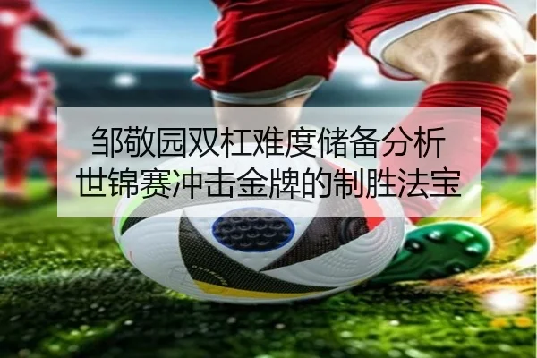 邹敬园双杠难度储备分析 世锦赛冲击金牌的制胜法宝