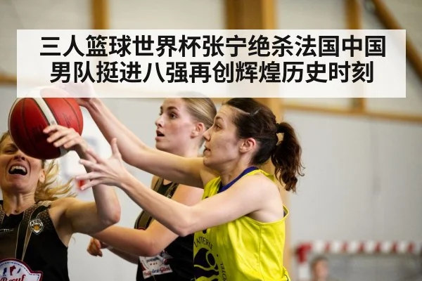 三人篮球世界杯张宁绝杀法国中国男队挺进八强再创辉煌历史时刻