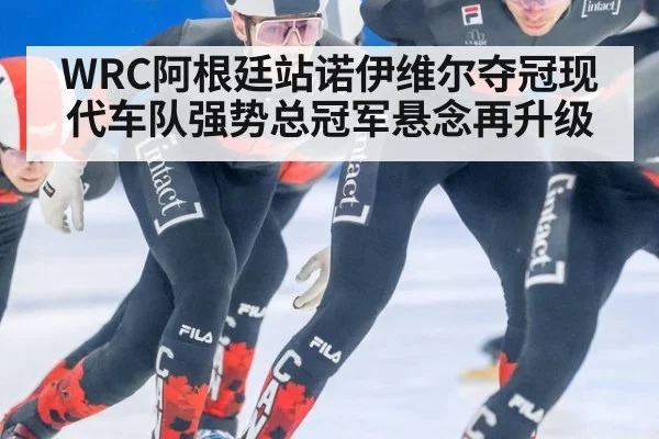 WRC阿根廷站诺伊维尔夺冠现代车队强势总冠军悬念再升级