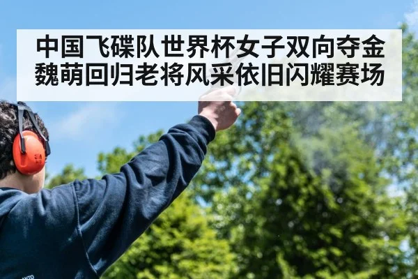 中国飞碟队世界杯女子双向夺金魏萌回归老将风采依旧闪耀赛场