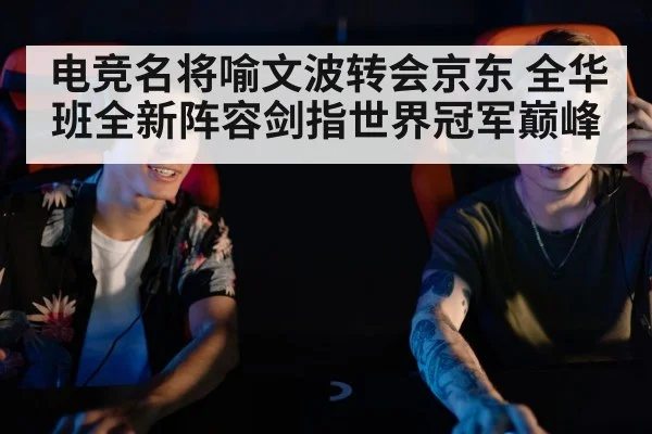 电竞名将喻文波转会京东 全华班全新阵容剑指世界冠军巅峰