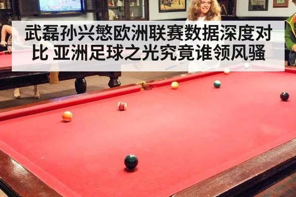 武磊孙兴慜欧洲联赛数据深度对比 亚洲足球之光究竟谁领风骚